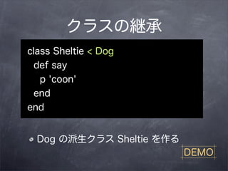 クラスの継承
class Sheltie < Dog
 def say
   p 'coon'
 end
end


  Dog の派生クラス Sheltie を作る
                           DEMO
 
