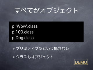 すべてがオブジェクト

p 'Wow'.class
p 100.class
p Dog.class

 プリミティブ型という概念なし

 クラスもオブジェクト
                  DEMO
 