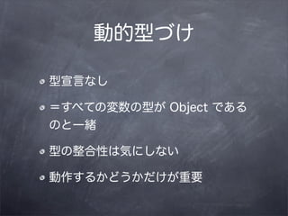 動的型づけ

型宣言なし

＝すべての変数の型が Object である
のと一緒

型の整合性は気にしない

動作するかどうかだけが重要
 