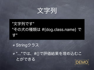 文字列
"文字列です"
"その犬の種類は #{dog.class.name} で
す"

 Stringクラス

 "..."では、#{}で評価結果を埋め込むこ
 とができる
                     DEMO
 