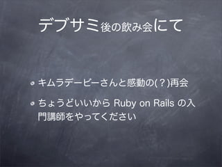 デブサミ後の飲み会にて


キムラデービーさんと感動の(？)再会

ちょうどいいから Ruby on Rails の入
門講師をやってください
 