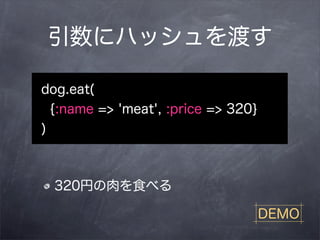 引数にハッシュを渡す

dog.eat(
  {:name => 'meat', :price => 320}
)



  320円の肉を食べる

                                     DEMO
 