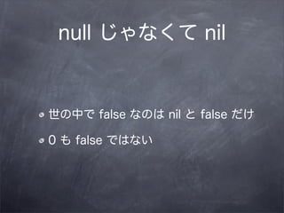 null じゃなくて nil


世の中で false なのは nil と false だけ

0 も false ではない
 
