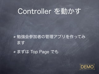 Controller を動かす


勉強会参加者の管理アプリを作ってみ
ます

まずは Top Page でも


                  DEMO
 