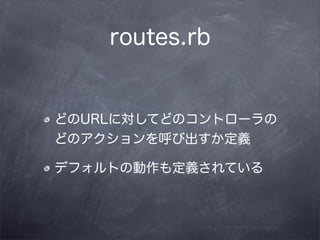 routes.rb


どのURLに対してどのコントローラの
どのアクションを呼び出すか定義

デフォルトの動作も定義されている
 