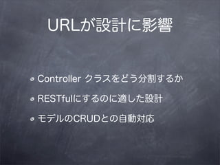URLが設計に影響


Controller クラスをどう分割するか

RESTfulにするのに適した設計

モデルのCRUDとの自動対応
 