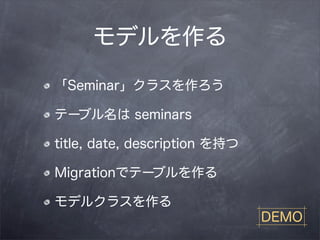 モデルを作る

「Seminar」クラスを作ろう

テーブル名は seminars

title, date, description を持つ

Migrationでテーブルを作る

モデルクラスを作る
                               DEMO
 