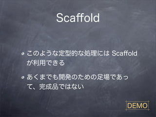 Scaﬀold


このような定型的な処理には Scaﬀold
が利用できる

あくまでも開発のための足場であっ
て、完成品ではない

                   DEMO
 
