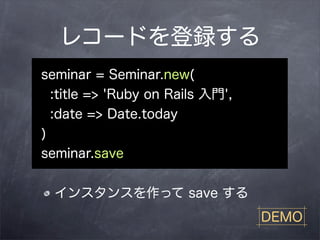 レコードを登録する
seminar = Seminar.new(
  :title => 'Ruby on Rails 入門',
  :date => Date.today
)
seminar.save


  インスタンスを作って save する
                                  DEMO
 