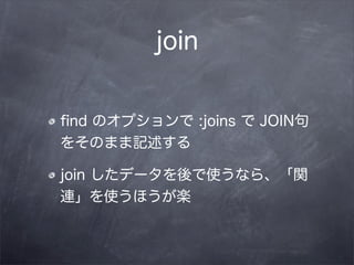 join


ﬁnd のオプションで :joins で JOIN句
をそのまま記述する

join したデータを後で使うなら、「関
連」を使うほうが楽
 