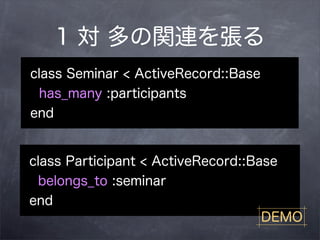 1 対 多の関連を張る
class Seminar < ActiveRecord::Base
 has_many :participants
end


class Participant < ActiveRecord::Base
 belongs_to :seminar
end
                                    DEMO
 