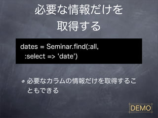 必要な情報だけを
      取得する
dates = Seminar.ﬁnd(:all,
 :select => 'date')


  必要なカラムの情報だけを取得するこ
  ともできる

                            DEMO
 