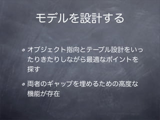 モデルを設計する

オブジェクト指向とテーブル設計をいっ
たりきたりしながら最適なポイントを
探す

両者のギャップを埋めるための高度な
機能が存在
 