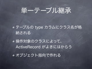 単一テーブル継承

テーブルの type カラムにクラス名が格
納される

操作対象のクラスによって、
ActiveRecord がよきにはからう

オブジェクト指向で作れる
 