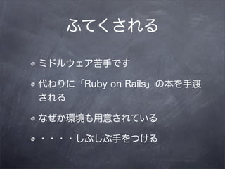 ふてくされる

ミドルウェア苦手です

代わりに「Ruby on Rails」の本を手渡
される

なぜか環境も用意されている

・・・・しぶしぶ手をつける
 
