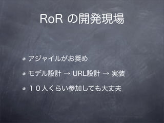 RoR の開発現場


アジャイルがお奨め

モデル設計 → URL設計 → 実装

１０人くらい参加しても大丈夫
 