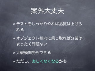 案外大丈夫
テストをしっかりやれば品質は上げら
れる

オブジェクト指向に乗っ取れば分業は
まったく問題ない

大規模開発もできる

ただし、楽しくなくなるかも
 