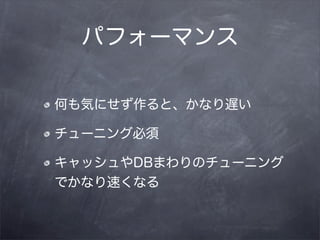パフォーマンス

何も気にせず作ると、かなり遅い

チューニング必須

キャッシュやDBまわりのチューニング
でかなり速くなる
 