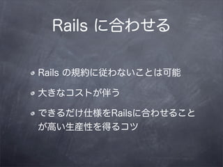 Rails に合わせる

Rails の規約に従わないことは可能

大きなコストが伴う

できるだけ仕様をRailsに合わせること
が高い生産性を得るコツ
 
