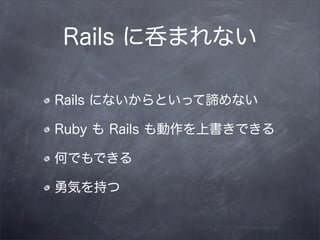 Rails に呑まれない

Rails にないからといって諦めない

Ruby も Rails も動作を上書きできる

何でもできる

勇気を持つ
 