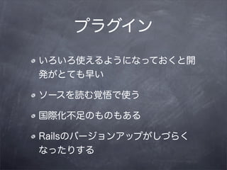 プラグイン

いろいろ使えるようになっておくと開
発がとても早い

ソースを読む覚悟で使う

国際化不足のものもある

Railsのバージョンアップがしづらく
なったりする
 