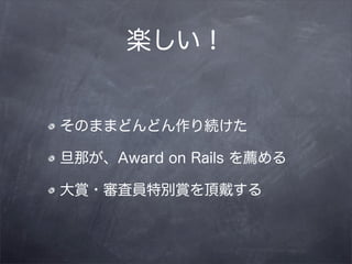 楽しい！


そのままどんどん作り続けた

旦那が、Award on Rails を薦める

大賞・審査員特別賞を頂戴する
 