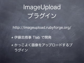 ImageUpload
      プラグイン
http://imageupload.rubyforge.org/

伊藤忠商事 Tlab で開発

かっこよく画像をアップロードするプ
ラグイン
 