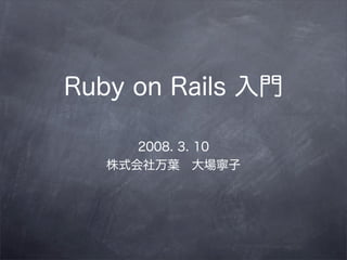 Ruby on Rails 入門

      2008. 3. 10
   株式会社万葉 大場寧子
 