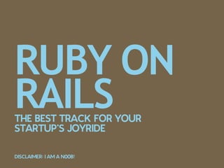 RUBY ON
RAILS
THE BEST TRACK FOR YOUR 
STARTUP’S JOYRIDE

DISCLAIMER: I AM A N00B!
