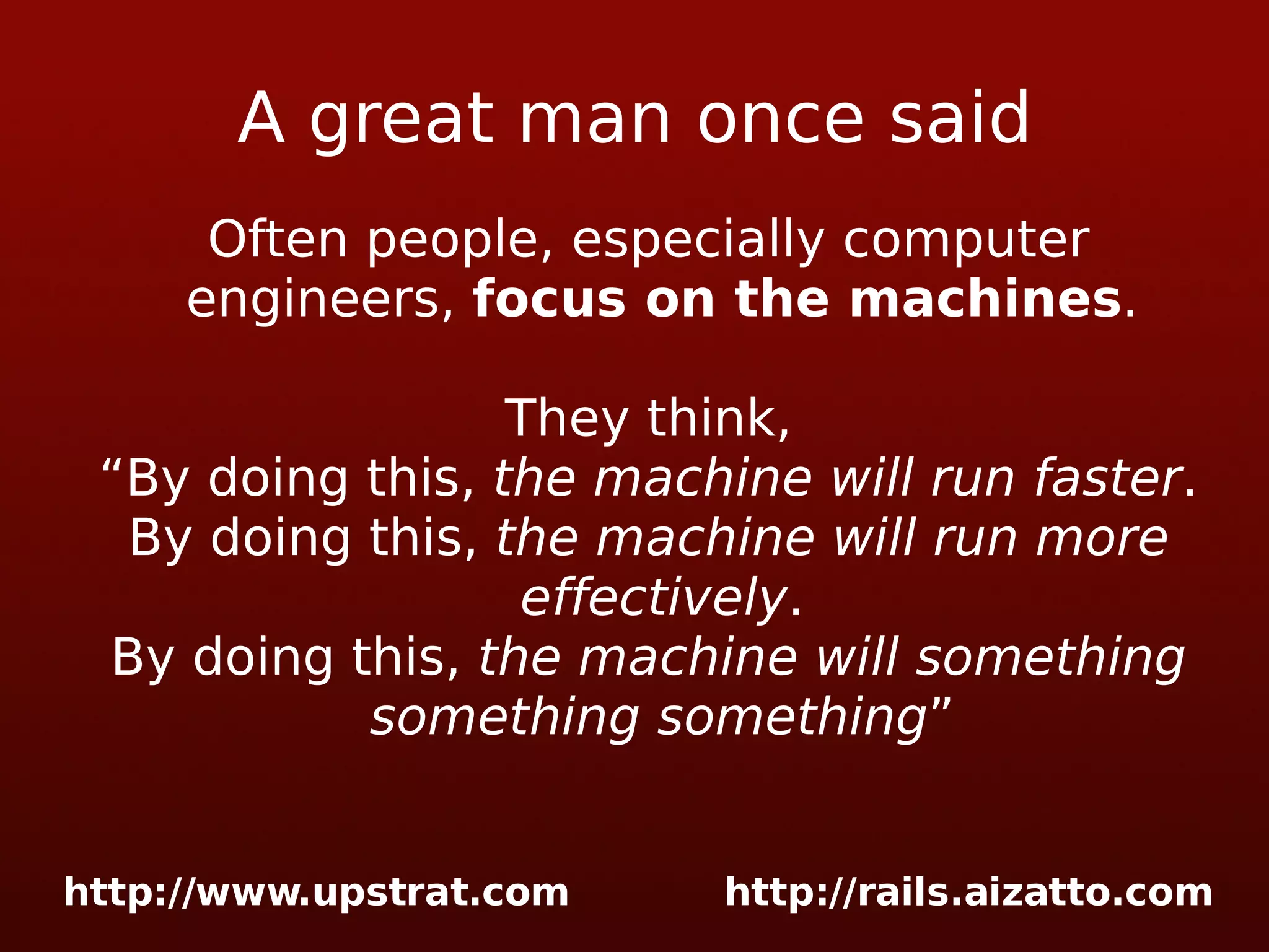 A great man once said Often people, especially computer engineers, focus on the machines . They think, “By doing this, the machine will run faster . By doing this, the machine will run more effectively . By doing this, the machine will something something something ” 