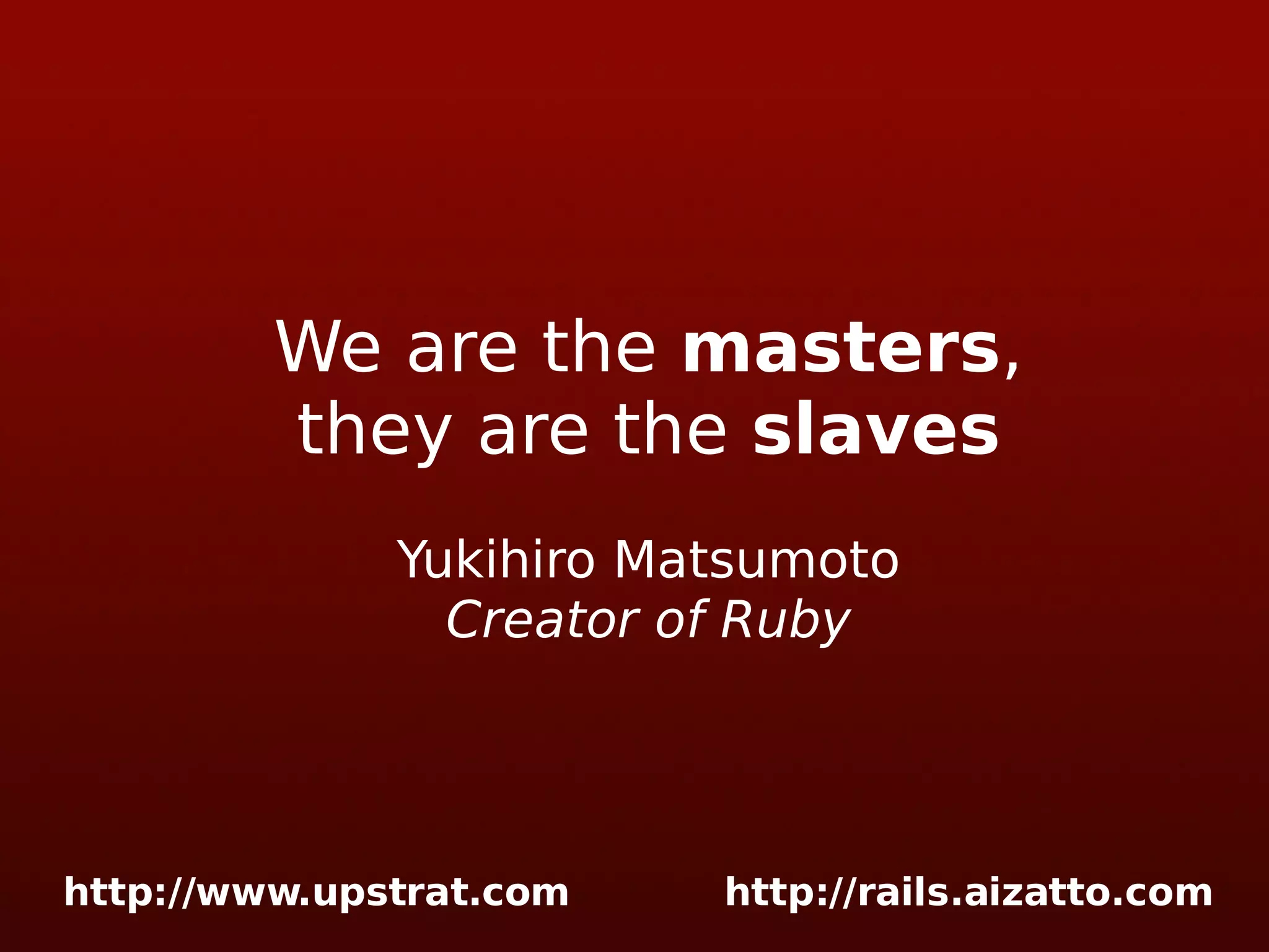 We are the masters , they are the slaves Yukihiro Matsumoto Creator of Ruby 