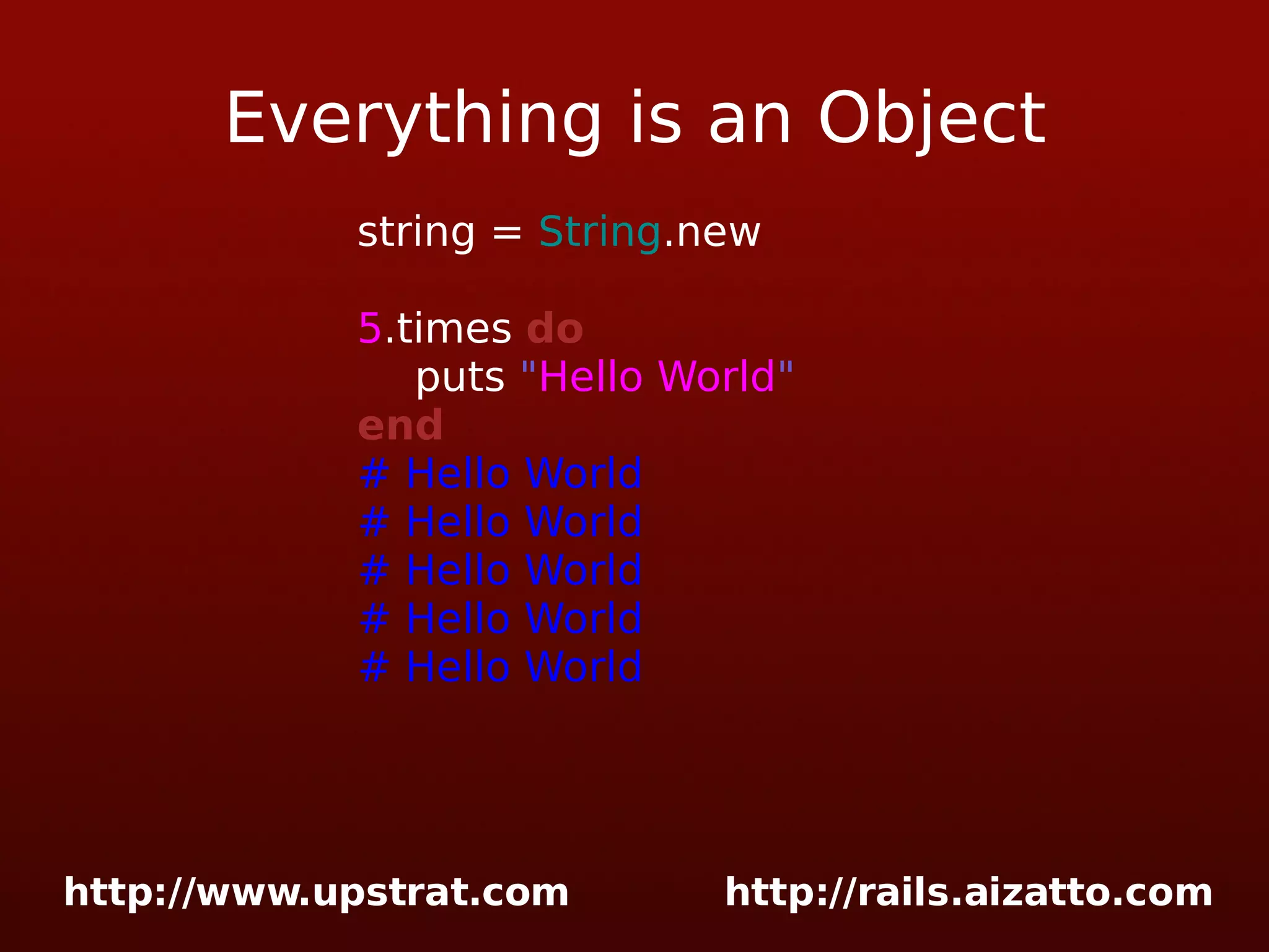 Everything is an Object string = String .new 5 .times do puts &quot; Hello World &quot; end # Hello World # Hello World # Hello World # Hello World # Hello World 