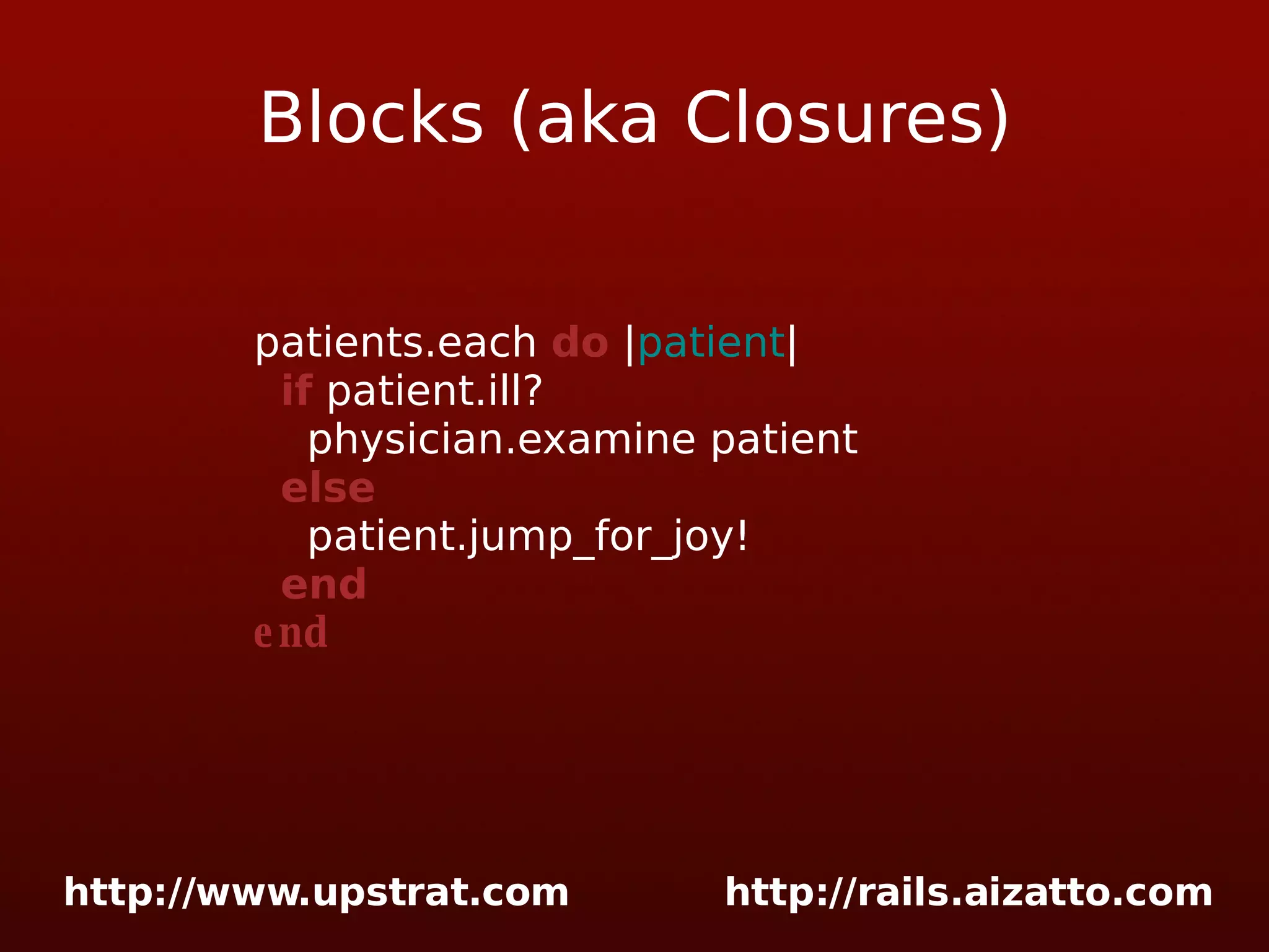 Blocks (aka Closures) patients.each do | patient | if patient.ill? physician.examine patient else patient.jump_for_joy! end end 