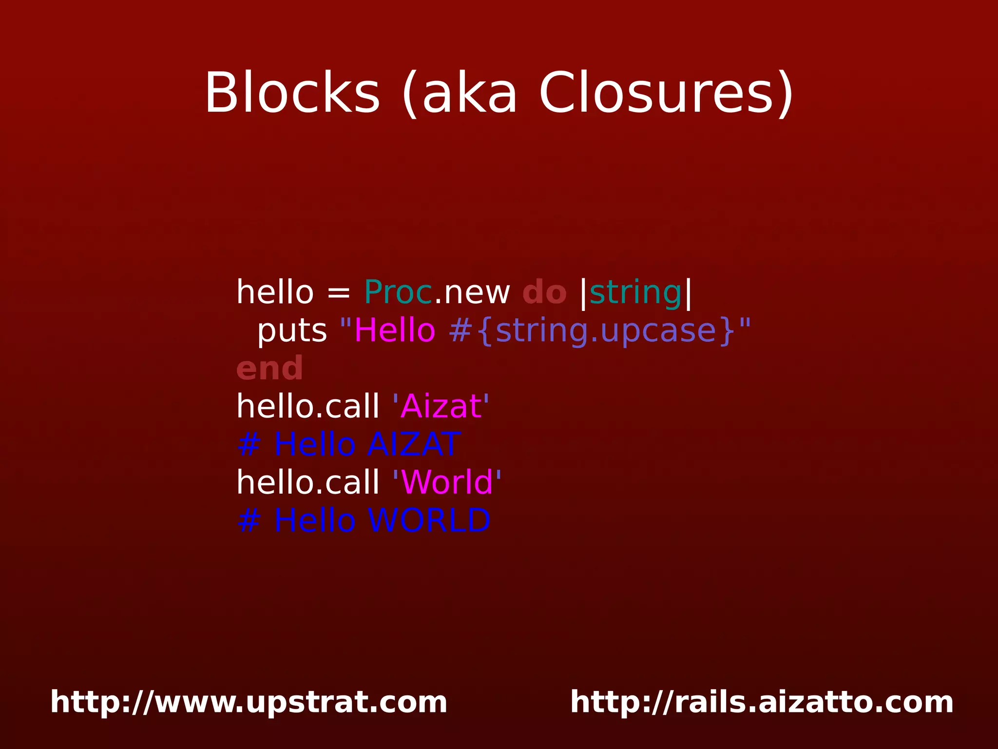 Blocks (aka Closures) hello = Proc .new do | string | puts &quot; Hello #{string.upcase}&quot; end hello.call ' Aizat ' # Hello AIZAT hello.call ' World ' # Hello WORLD 