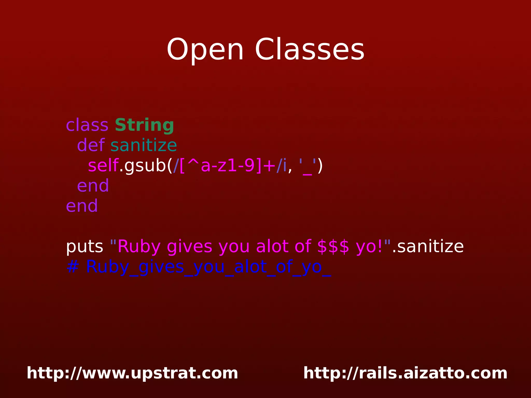 Open Classes class String def sanitize self .gsub( / [^a-z1-9]+ /i , ' _ ' ) end end puts &quot; Ruby gives you alot of $$$ yo! &quot; .sanitize # Ruby_gives_you_alot_of_yo_ 