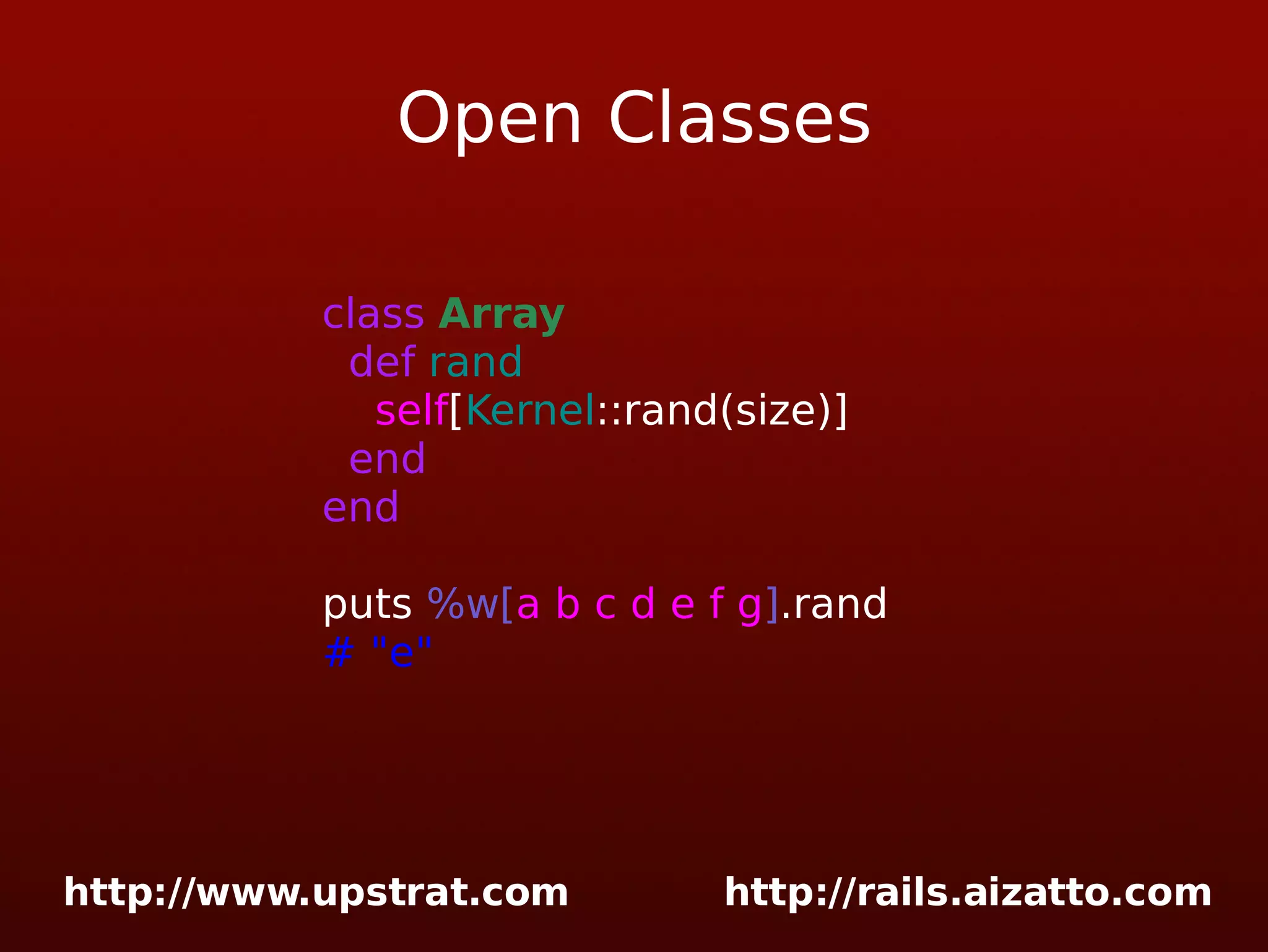 Open Classes class Array def rand self [ Kernel ::rand(size)] end end puts %w[ a b c d e f g ] .rand # &quot;e&quot; 