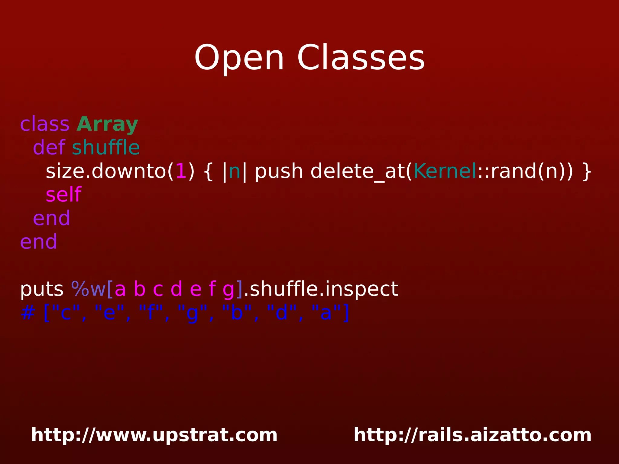 Open Classes class Array def shuffle size.downto( 1 ) { | n | push delete_at( Kernel ::rand(n)) } self end end puts %w[ a b c d e f g ] .shuffle.inspect # [&quot;c&quot;, &quot;e&quot;, &quot;f&quot;, &quot;g&quot;, &quot;b&quot;, &quot;d&quot;, &quot;a&quot;] 