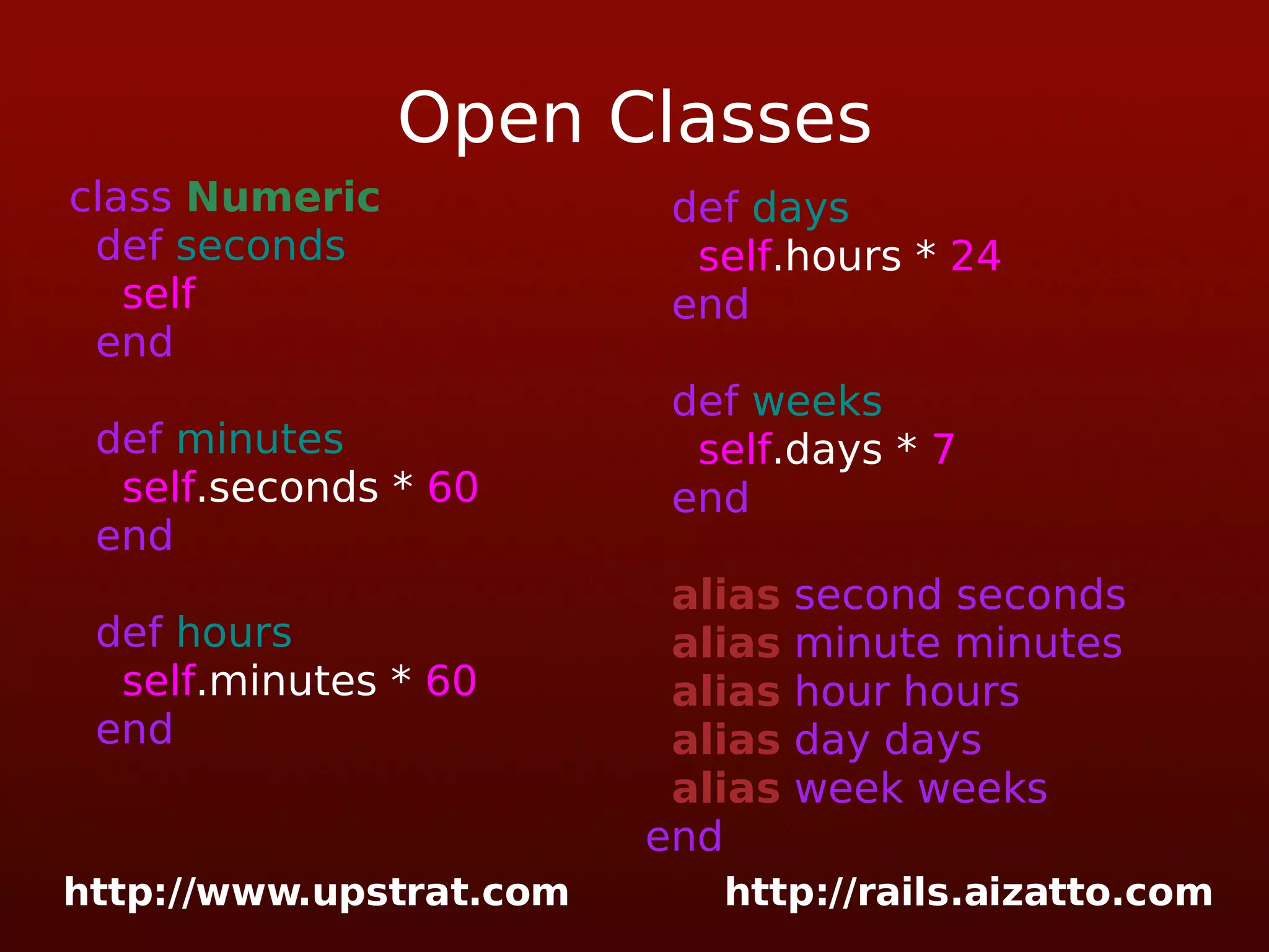 Open Classes class Numeric def seconds self end def minutes self .seconds * 60 end def hours self .minutes * 60 end def days self .hours * 24 end def weeks self .days * 7 end alias second seconds alias minute minutes alias hour hours alias day days alias week weeks end 