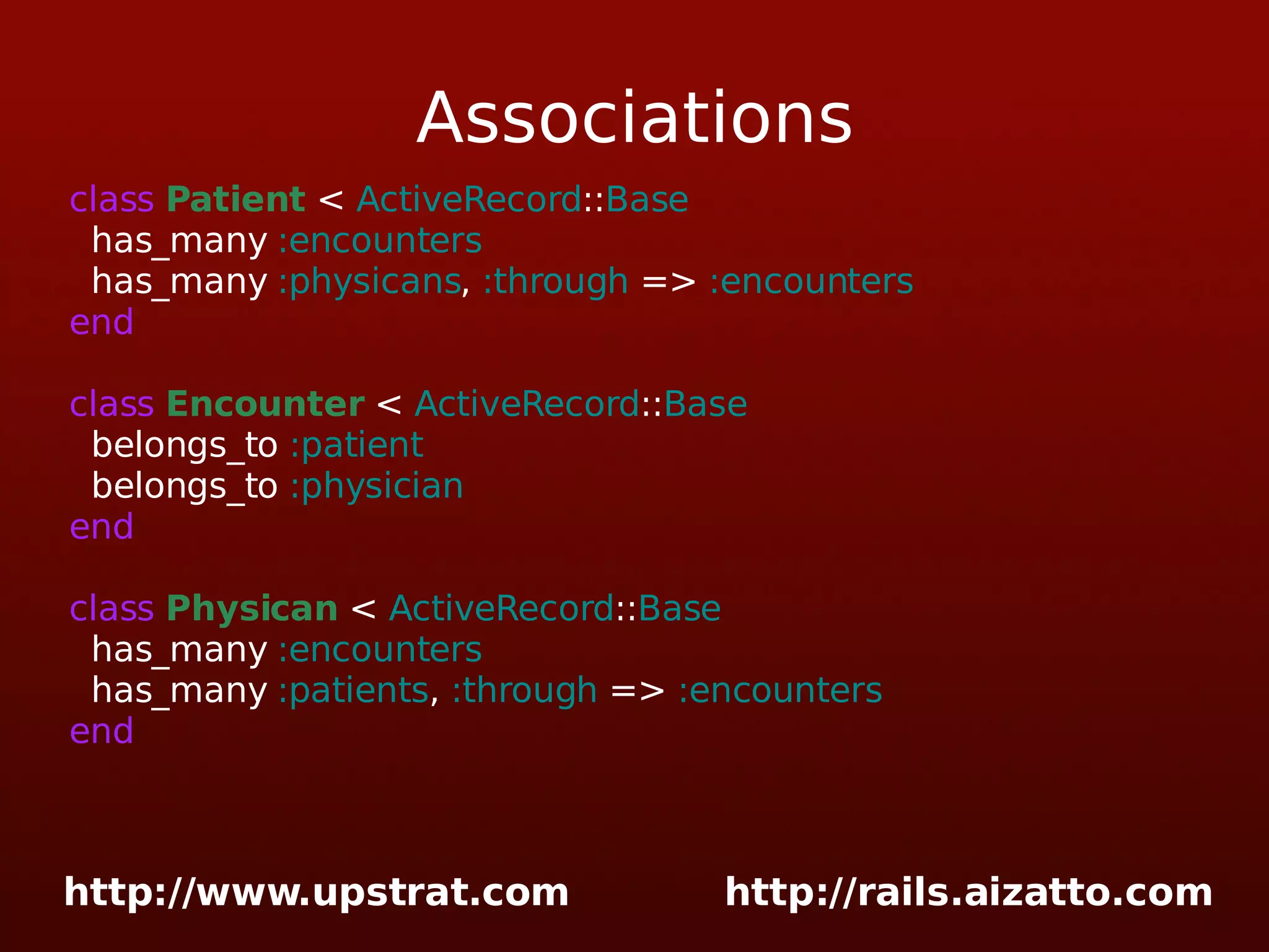 Associations class Patient < ActiveRecord :: Base has_many :encounters has_many :physicans , :through => :encounters end class Encounter < ActiveRecord :: Base belongs_to :patient belongs_to :physician end class Physican < ActiveRecord :: Base has_many :encounters has_many :patients , :through => :encounters end 