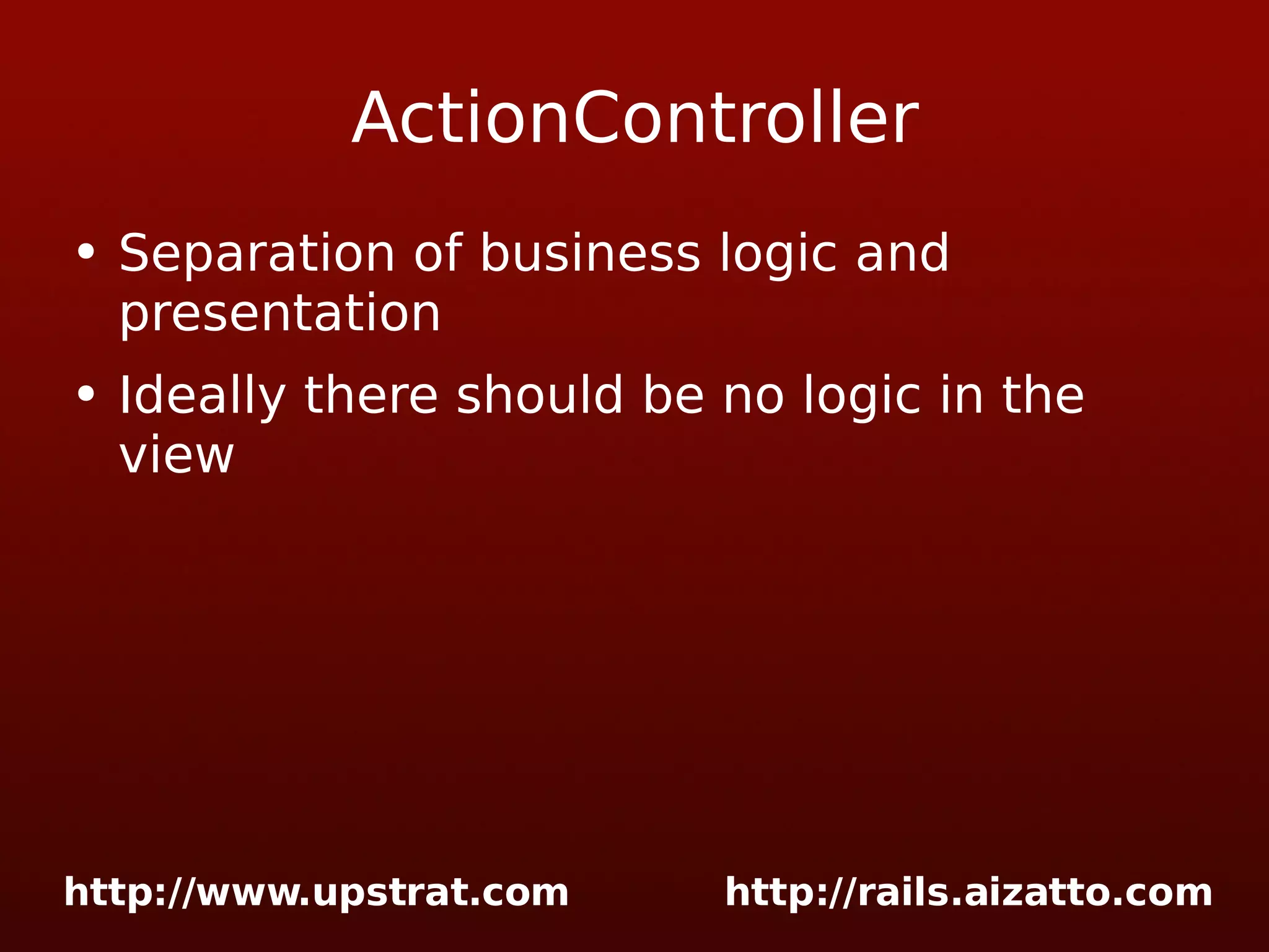 ActionController Separation of business logic and presentation Ideally there should be no logic in the view 