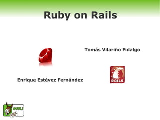 Ruby on Rails


                            Tomás Vilariño Fidalgo




Enrique Estévez Fernández