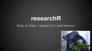 researchR 
Ruby on Rails + Ember-CLI ( and chrome ) 
 