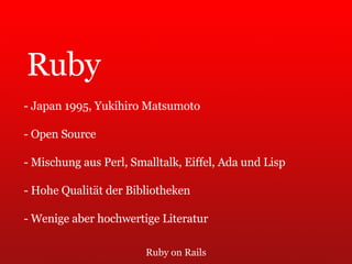 Ruby on Rails Ruby - Japan 1995, Yukihiro Matsumoto - Open Source - Mischung aus Perl, Smalltalk, Eiffel, Ada und Lisp - Hohe Qualität der Bibliotheken - Wenige aber hochwertige Literatur 