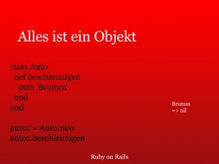 Ruby on Rails Alles ist ein Objekt class Auto def beschleunigen puts 'Brumm' end end auto1 = Auto.new auto1.beschleunigen Brumm => nil 