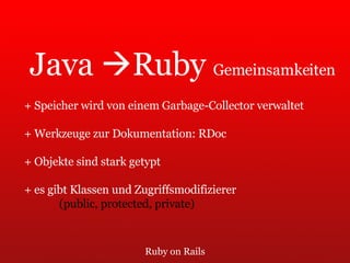 Ruby on Rails Java   Ruby  Gemeinsamkeiten + Speicher wird von einem Garbage-Collector verwaltet + Werkzeuge zur Dokumentation: RDoc + Objekte sind stark getypt + es gibt Klassen und Zugriffsmodifizierer (public, protected, private) 