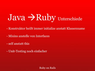 Ruby on Rails Java   Ruby  Unterschiede - Konstruktor heißt immer initialize anstatt Klassenname - Mixins anstelle von Interfaces - self anstatt this - Unit-Testing noch einfacher 