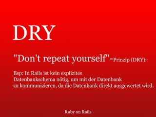 Ruby on Rails DRY "Don't repeat yourself"- Prinzip (DRY):  Bsp: In Rails ist kein explizites  Datenbankschema nötig, um mit der Datenbank  zu kommunizieren, da die Datenbank direkt ausgewertet wird. 