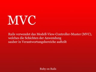 Ruby on Rails MVC Rails verwendet das Modell-View-Controller-Muster (MVC),  welches die Schichten der Anwendung  sauber in Verantwortungsbereiche aufteilt 