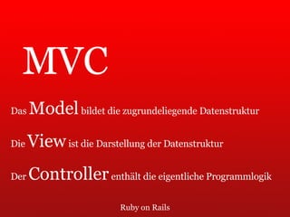 Ruby on Rails MVC Das  Model  bildet die zugrundeliegende Datenstruktur Die  View  ist die Darstellung der Datenstruktur Der  Controller  enthält die eigentliche Programmlogik 