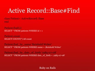 Ruby on Rails Active Record::Base#Find class Patient< ActiveRecord::Base end Patient.find(1) SELECT * FROM patients WHERE id = 1 Patient.count SELECT COUNT(*) AS count Patient.find_by_name ‘Reinhold Weber‘ SELECT * FROM patients WHERE name = ‚Reinhold Weber‘ Patient.find_by_date_of_birth ‘1985-07-08‘ SELECT * FROM patients WHERE date_of_birth = ‚1985-07-08‘ 